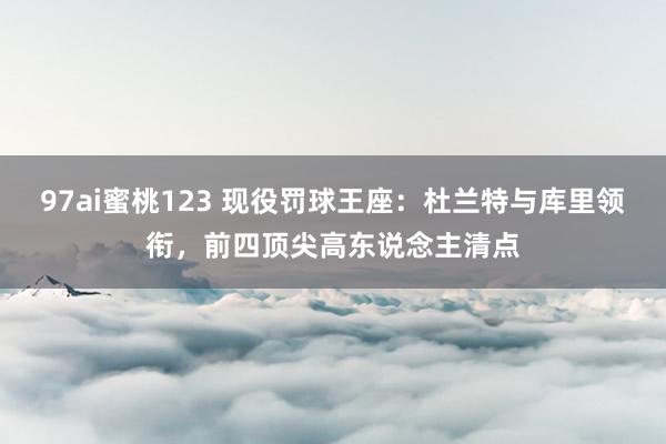 97ai蜜桃123 现役罚球王座：杜兰特与库里领衔，前四顶尖高东说念主清点