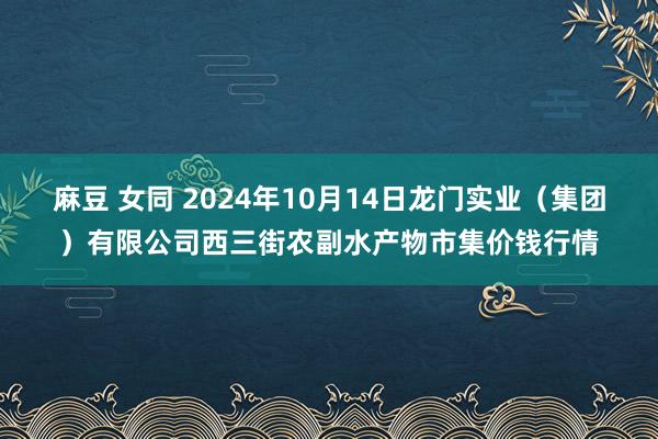 麻豆 女同 2024年10月14日龙门实业（集团）有限公司西三街农副水产物市集价钱行情