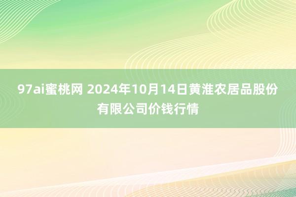 97ai蜜桃网 2024年10月14日黄淮农居品股份有限公司价钱行情