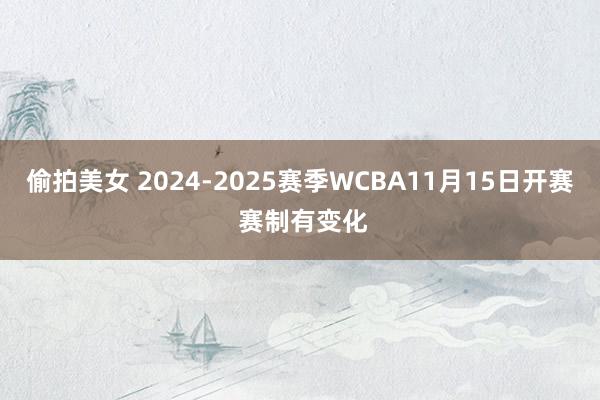 偷拍美女 2024-2025赛季WCBA11月15日开赛 赛制有变化