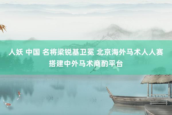 人妖 中国 名将梁锐基卫冕 北京海外马术人人赛搭建中外马术商酌平台