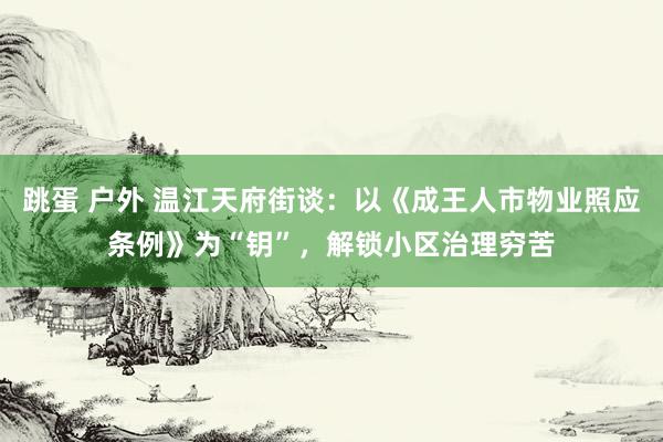 跳蛋 户外 温江天府街谈：以《成王人市物业照应条例》为“钥”，解锁小区治理穷苦