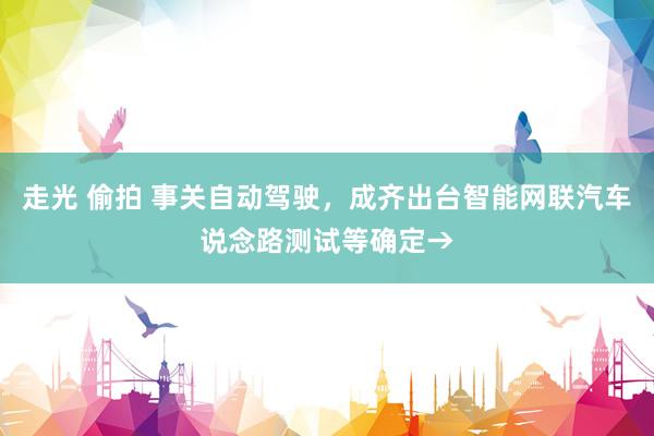 走光 偷拍 事关自动驾驶，成齐出台智能网联汽车说念路测试等确定→