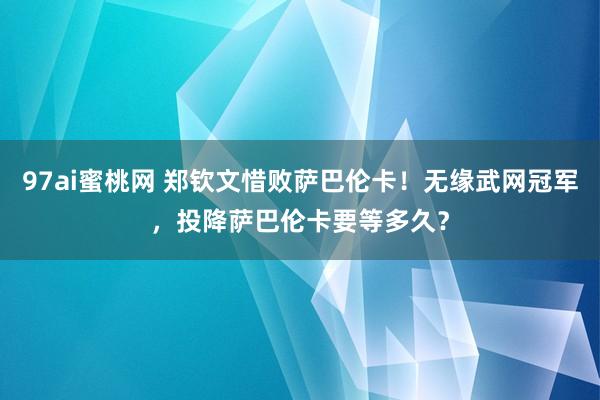 97ai蜜桃网 郑钦文惜败萨巴伦卡！无缘武网冠军，投降萨巴伦卡要等多久？