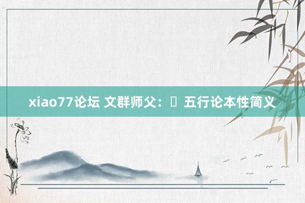 xiao77论坛 文群师父：​五行论本性简义