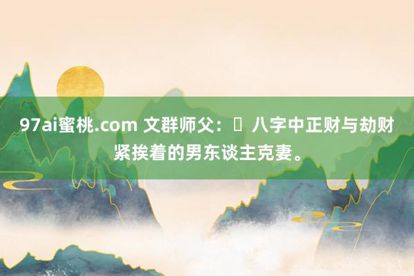 97ai蜜桃.com 文群师父：​八字中正财与劫财紧挨着的男东谈主克妻。