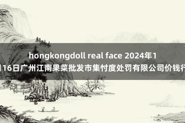 hongkongdoll real face 2024年10月16日广州江南果菜批发市集忖度处罚有限公司价钱行情