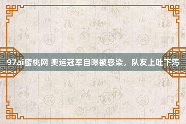 97ai蜜桃网 奥运冠军自曝被感染，队友上吐下泻