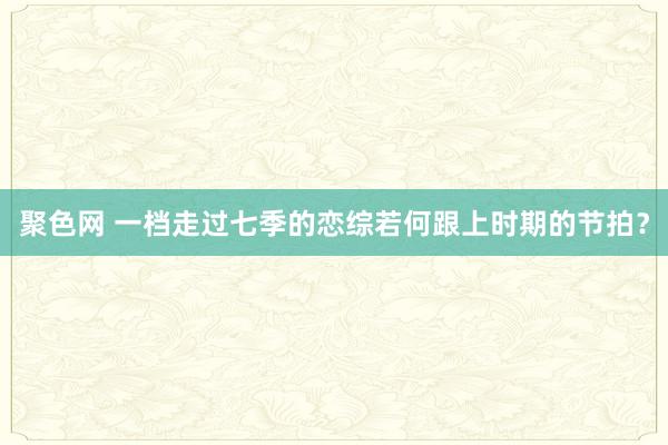 聚色网 一档走过七季的恋综若何跟上时期的节拍？