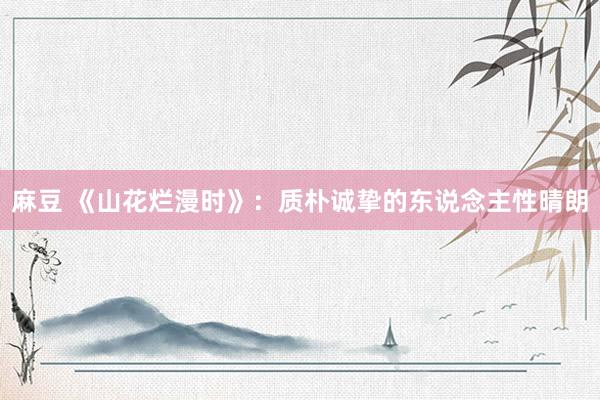 麻豆 《山花烂漫时》：质朴诚挚的东说念主性晴朗