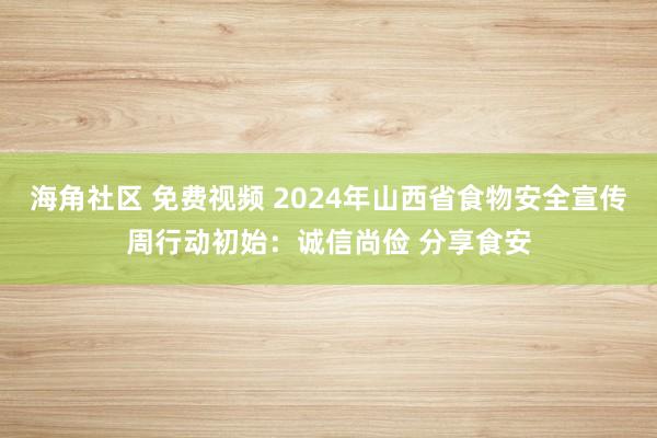 海角社区 免费视频 2024年山西省食物安全宣传周行动初始：诚信尚俭 分享食安