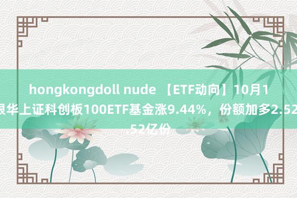 hongkongdoll nude 【ETF动向】10月18日银华上证科创板100ETF基金涨9.44%，份额加多2.52亿份