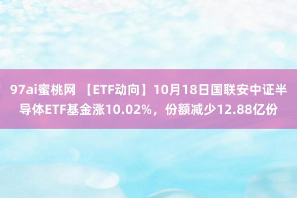 97ai蜜桃网 【ETF动向】10月18日国联安中证半导体ETF基金涨10.02%，份额减少12.88亿份