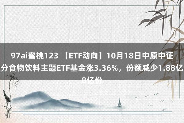 97ai蜜桃123 【ETF动向】10月18日中原中证细分食物饮料主题ETF基金涨3.36%，份额减少1.88亿份