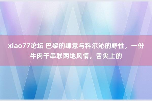 xiao77论坛 巴黎的肆意与科尔沁的野性，一份牛肉干串联两地风情，舌尖上的