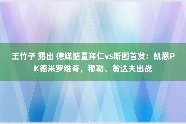 王竹子 露出 德媒掂量拜仁vs斯图首发：凯恩PK德米罗维奇，穆勒、翁达夫出战