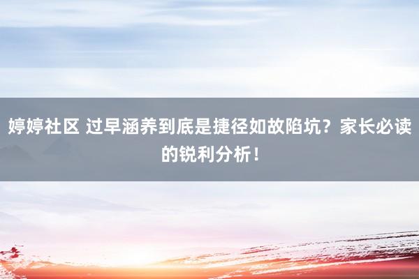 婷婷社区 过早涵养到底是捷径如故陷坑？家长必读的锐利分析！