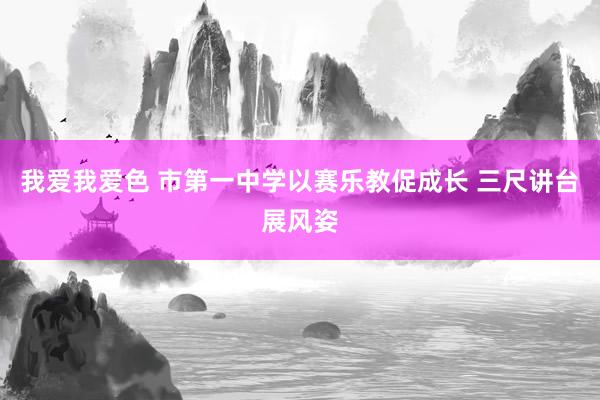 我爱我爱色 市第一中学以赛乐教促成长 三尺讲台展风姿