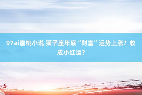 97ai蜜桃小说 狮子座年底“财富”运势上涨？收成小红运？