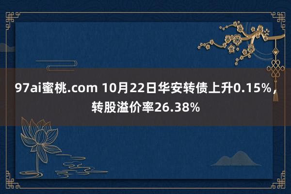 97ai蜜桃.com 10月22日华安转债上升0.15%，转股溢价率26.38%