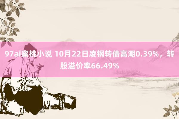 97ai蜜桃小说 10月22日凌钢转债高潮0.39%，转股溢价率66.49%