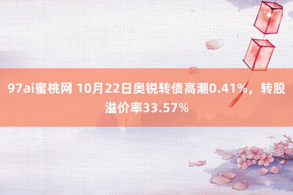 97ai蜜桃网 10月22日奥锐转债高潮0.41%，转股溢价率33.57%