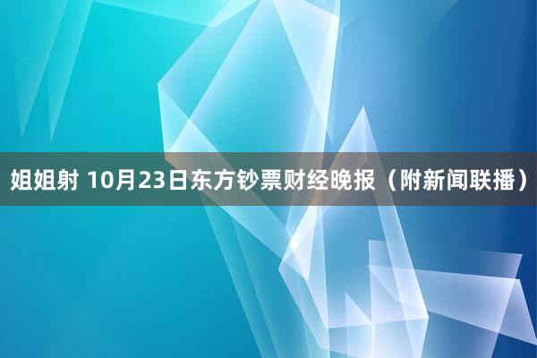 姐姐射 10月23日东方钞票财经晚报（附新闻联播）