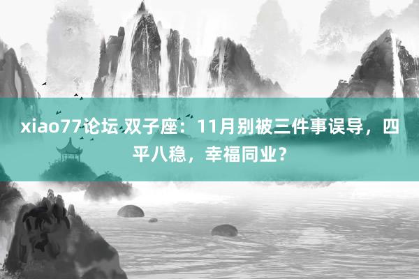 xiao77论坛 双子座：11月别被三件事误导，四平八稳，幸福同业？