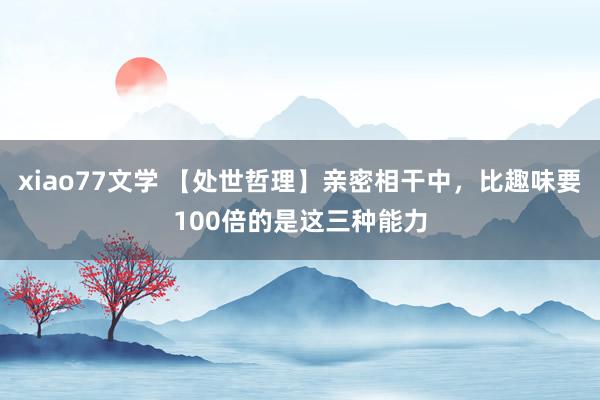 xiao77文学 【处世哲理】亲密相干中，比趣味要100倍的是这三种能力