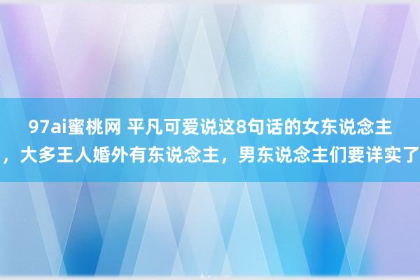 97ai蜜桃网 平凡可爱说这8句话的女东说念主，大多王人婚外有东说念主，男东说念主们要详实了