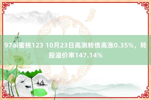 97ai蜜桃123 10月23日高测转债高涨0.35%，转股溢价率147.14%