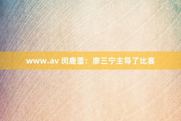 www.av 闵鹿蕾：廖三宁主导了比赛