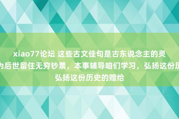 xiao77论坛 这些古文佳句是古东说念主的灵巧结晶，为后世留住无穷钞票，本事辅导咱们学习，弘扬这份历史的赠给