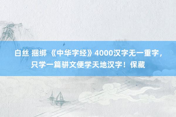 白丝 捆绑 《中华字经》4000汉字无一重字，只学一篇骈文便学天地汉字！保藏