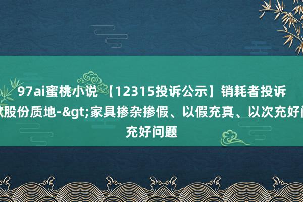 97ai蜜桃小说 【12315投诉公示】销耗者投诉乐歌股份质地->家具掺杂掺假、以假充真、以次充好问题