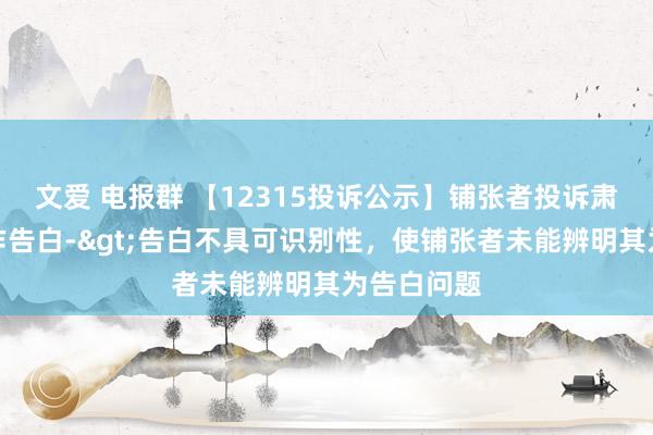 文爱 电报群 【12315投诉公示】铺张者投诉肃肃医疗造作告白->告白不具可识别性，使铺张者未能辨明其为告白问题