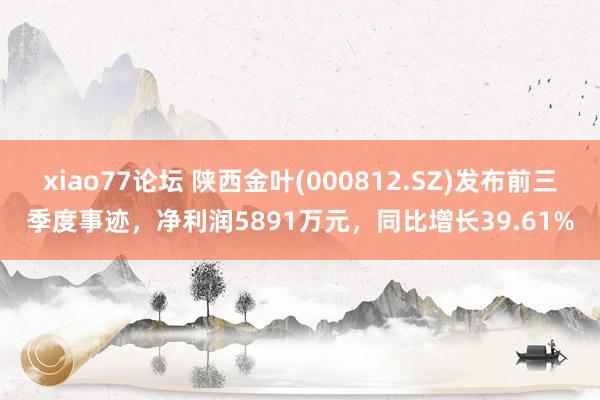 xiao77论坛 陕西金叶(000812.SZ)发布前三季度事迹，净利润5891万元，同比增长39.61%