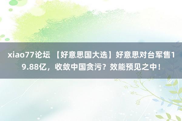 xiao77论坛 【好意思国大选】好意思对台军售19.88亿，收敛中国贪污？效能预见之中！