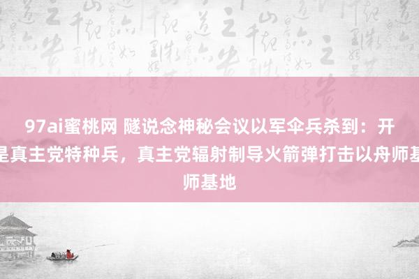 97ai蜜桃网 隧说念神秘会议以军伞兵杀到：开门是真主党特种兵，真主党辐射制导火箭弹打击以舟师基地