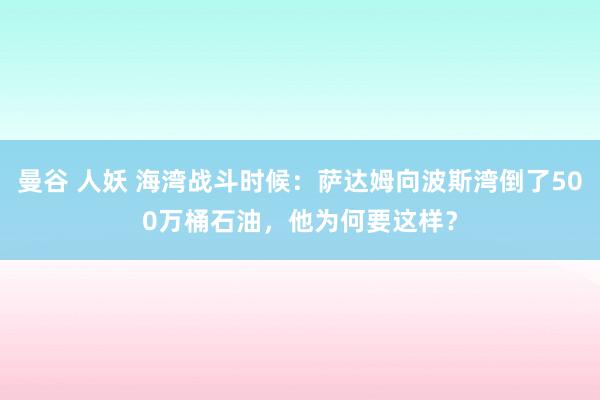 曼谷 人妖 海湾战斗时候：萨达姆向波斯湾倒了500万桶石油，他为何要这样？