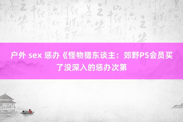 户外 sex 惩办《怪物猎东谈主：郊野PS会员买了没深入的惩办次第