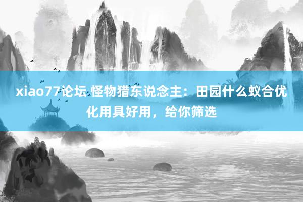 xiao77论坛 怪物猎东说念主：田园什么蚁合优化用具好用，给你筛选