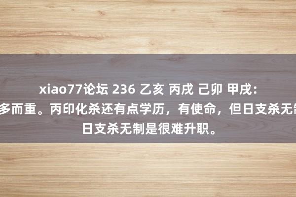 xiao77论坛 236 乙亥 丙戌 己卯 甲戌：官杀有财生，多而重。丙印化杀还有点学历，有使命，但日支杀无制是很难升职。