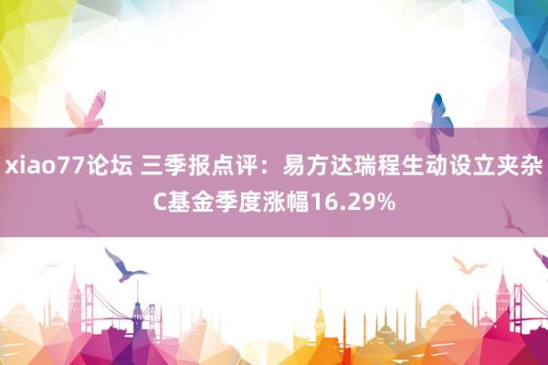 xiao77论坛 三季报点评：易方达瑞程生动设立夹杂C基金季度涨幅16.29%