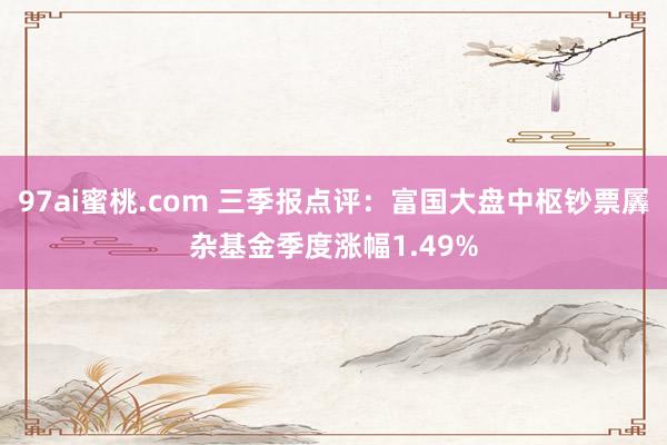 97ai蜜桃.com 三季报点评：富国大盘中枢钞票羼杂基金季度涨幅1.49%