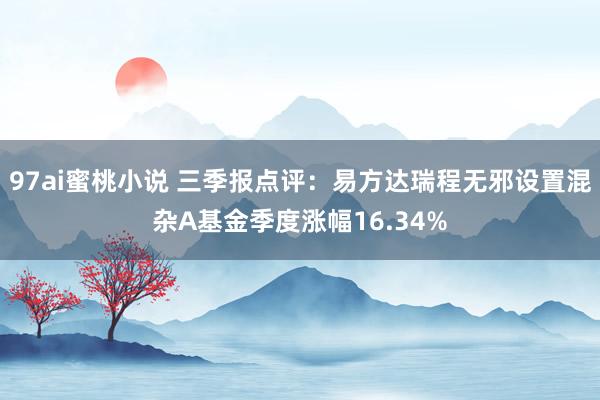 97ai蜜桃小说 三季报点评：易方达瑞程无邪设置混杂A基金季度涨幅16.34%