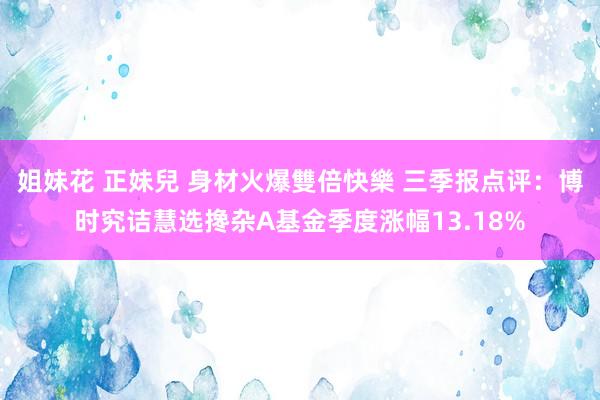 姐妹花 正妹兒 身材火爆雙倍快樂 三季报点评：博时究诘慧选搀杂A基金季度涨幅13.18%