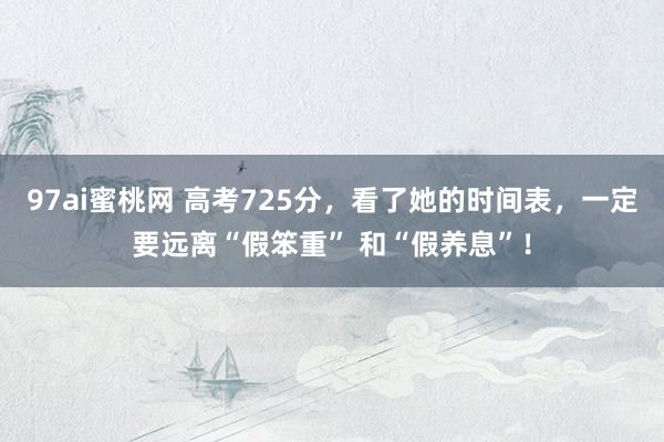 97ai蜜桃网 高考725分，看了她的时间表，一定要远离“假笨重” 和“假养息”！