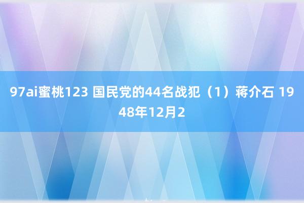 97ai蜜桃123 国民党的44名战犯（1）蒋介石 1948年12月2