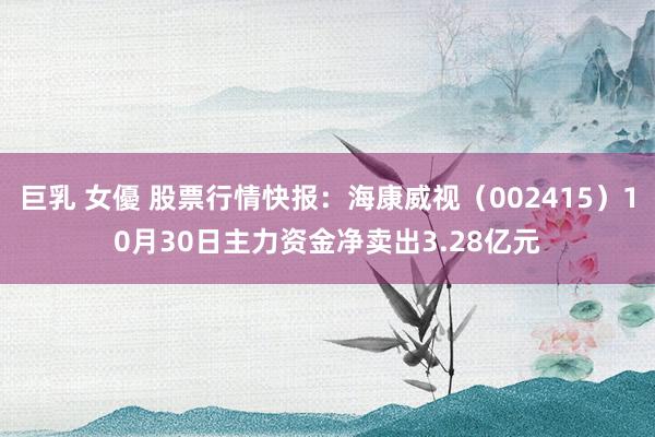 巨乳 女優 股票行情快报：海康威视（002415）10月30日主力资金净卖出3.28亿元